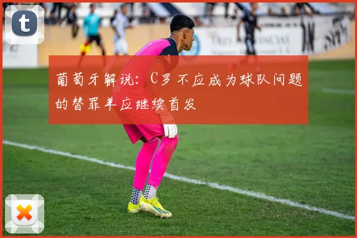 葡萄牙解说：C罗不应成为球队问题的替罪羊应继续首发