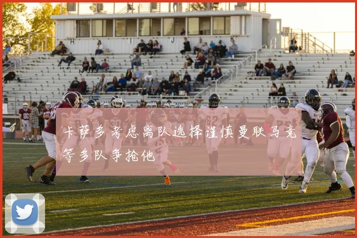 卡萨多考虑离队选择谨慎曼联马竞等多队争抢他