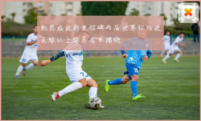 凯恩成就新里程碑两届世界杯均进五球以上球员名单揭晓
