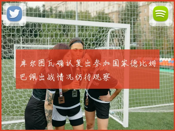 库尔图瓦确认复出参加国家德比姆巴佩出战情况仍待观察