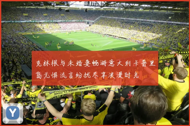 克林根与未婚妻畅游意大利卡普里岛无惧流言纷扰尽享浪漫时光
