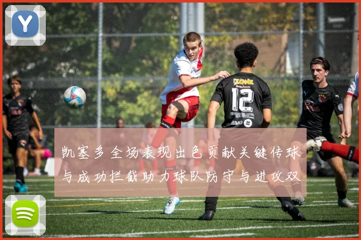 凯塞多全场表现出色贡献关键传球与成功拦截助力球队防守与进攻双重奏