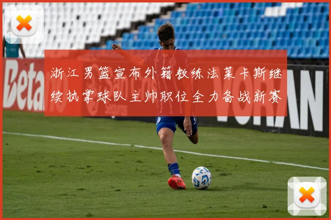 浙江男篮宣布外籍教练法莱卡斯继续执掌球队主帅职位全力备战新赛季