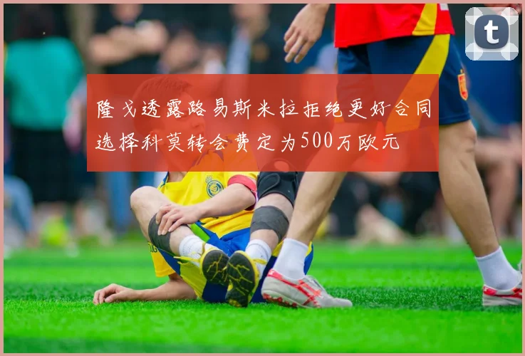 隆戈透露路易斯米拉拒绝更好合同选择科莫转会费定为500万欧元