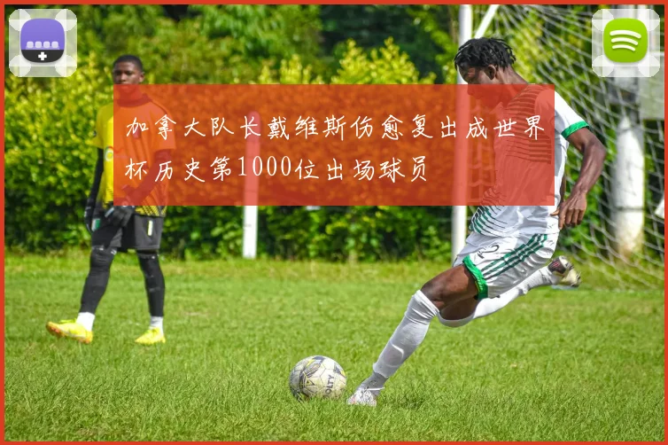 加拿大队长戴维斯伤愈复出成世界杯历史第1000位出场球员