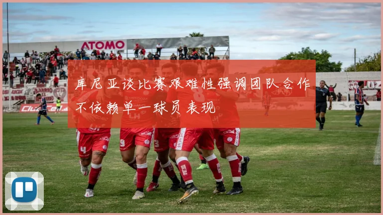 库尼亚谈比赛艰难性强调团队合作不依赖单一球员表现