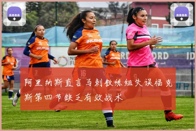 阿里纳斯直言马刺教练组失误福克斯第四节缺乏有效战术