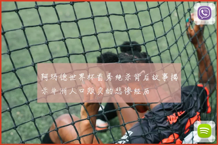 阿玛德世界杯首秀绝杀背后故事揭示非洲人口贩卖的悲惨经历