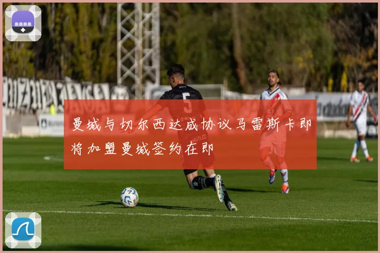 曼城与切尔西达成协议马雷斯卡即将加盟曼城签约在即