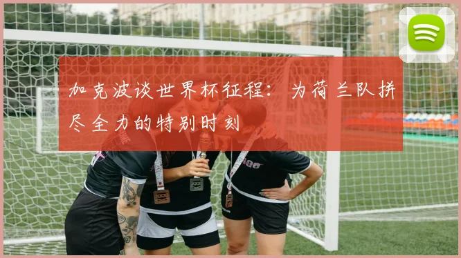 加克波谈世界杯征程：为荷兰队拼尽全力的特别时刻