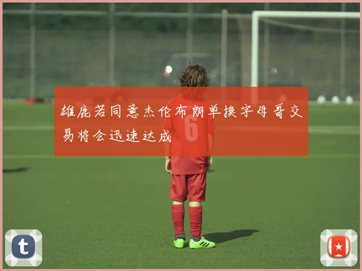 雄鹿若同意杰伦布朗单换字母哥交易将会迅速达成