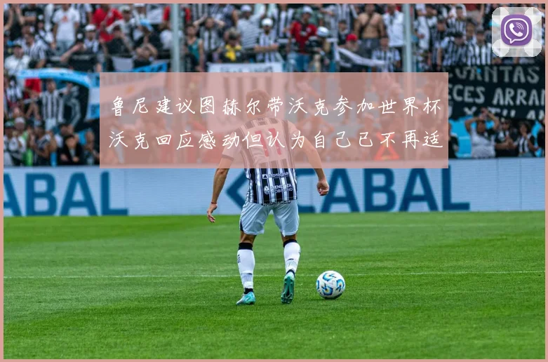 鲁尼建议图赫尔带沃克参加世界杯沃克回应感动但认为自己已不再适合