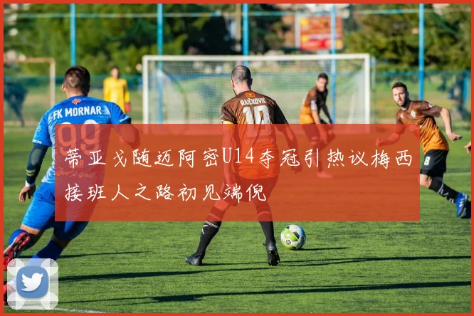 蒂亚戈随迈阿密U14夺冠引热议梅西接班人之路初见端倪